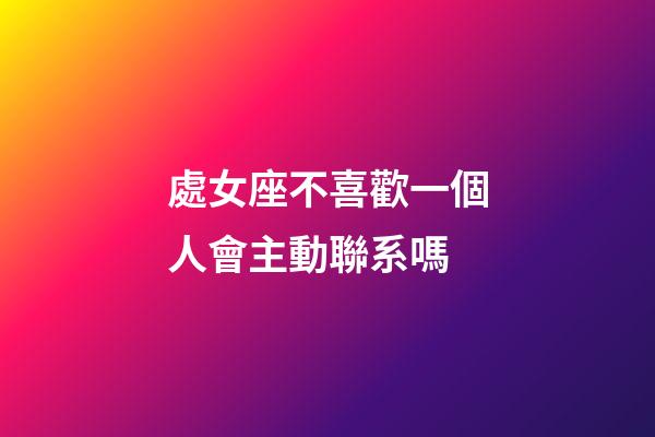 處女座不喜歡一個人會主動聯系嗎-第1張-星座運勢-玄機派