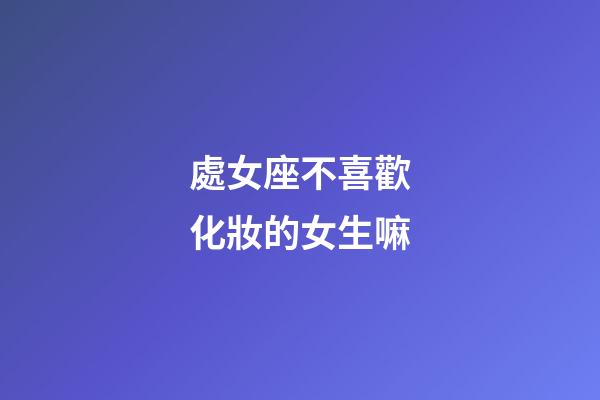 處女座不喜歡化妝的女生嘛-第1張-星座運勢-玄機派