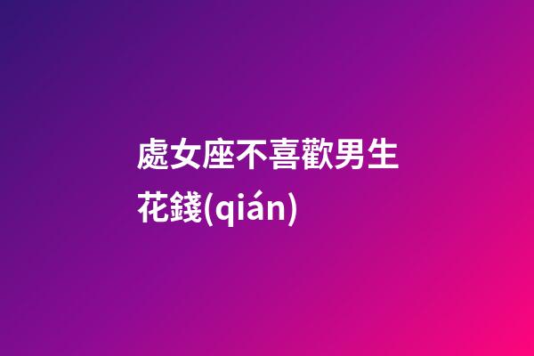 處女座不喜歡男生花錢(qián)-第1張-星座運(yùn)勢(shì)-玄機(jī)派