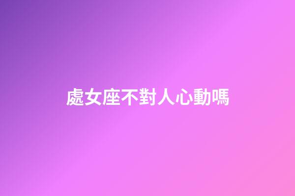 處女座不對人心動嗎-第1張-星座運勢-玄機派