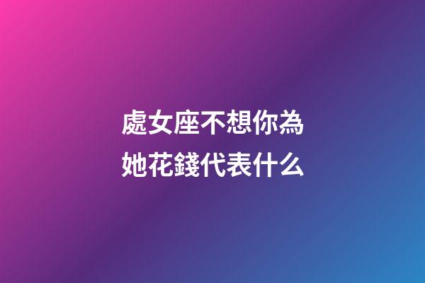 處女座不想你為她花錢代表什么-第1張-星座運勢-玄機派