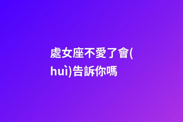 處女座不愛了會(huì)告訴你嗎-第1張-星座運(yùn)勢(shì)-玄機(jī)派