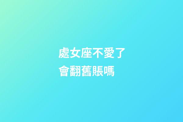 處女座不愛了會翻舊賬嗎-第1張-星座運勢-玄機派