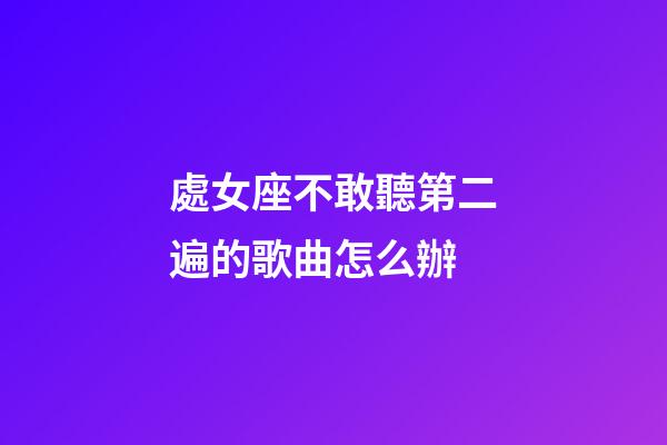 處女座不敢聽第二遍的歌曲怎么辦-第1張-星座運勢-玄機派