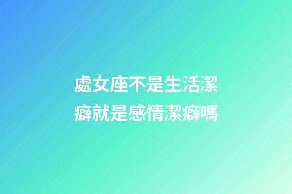 處女座不是生活潔癖就是感情潔癖嗎-第1張-星座運勢-玄機派