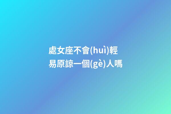 處女座不會(huì)輕易原諒一個(gè)人嗎-第1張-星座運(yùn)勢-玄機(jī)派