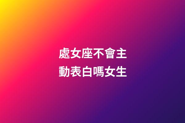 處女座不會主動表白嗎女生-第1張-星座運勢-玄機派