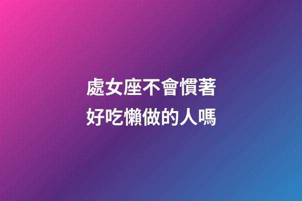 處女座不會慣著好吃懶做的人嗎-第1張-星座運勢-玄機派