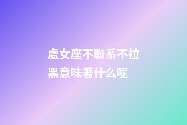 處女座不聯系不拉黑意味著什么呢-第1張-星座運勢-玄機派