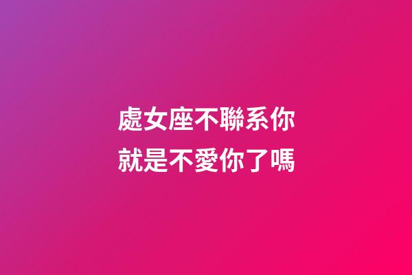處女座不聯系你就是不愛你了嗎-第1張-星座運勢-玄機派
