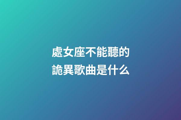 處女座不能聽的詭異歌曲是什么-第1張-星座運勢-玄機派