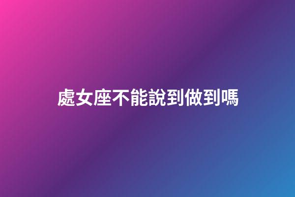 處女座不能說到做到嗎