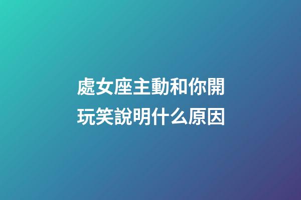 處女座主動和你開玩笑說明什么原因-第1張-星座運勢-玄機派