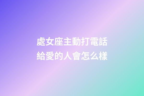 處女座主動打電話給愛的人會怎么樣-第1張-星座運(yùn)勢-玄機(jī)派