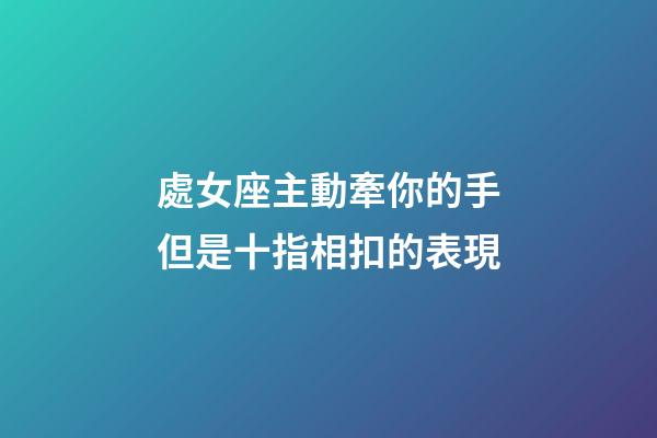 處女座主動牽你的手但是十指相扣的表現-第1張-星座運勢-玄機派