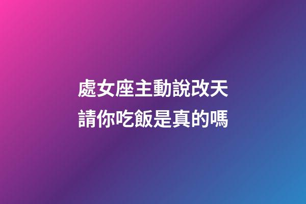 處女座主動說改天請你吃飯是真的嗎-第1張-星座運勢-玄機派