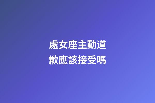 處女座主動道歉應該接受嗎
