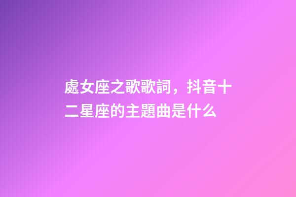 處女座之歌歌詞，抖音十二星座的主題曲是什么-第1張-觀點(diǎn)-玄機(jī)派