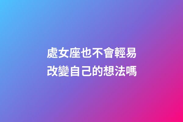 處女座也不會輕易改變自己的想法嗎-第1張-星座運勢-玄機派