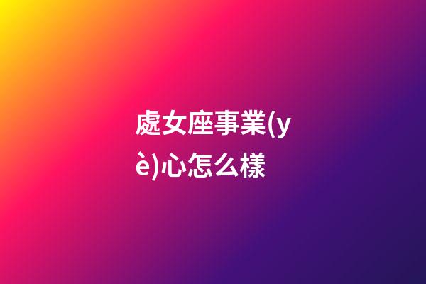 處女座事業(yè)心怎么樣-第1張-星座運(yùn)勢(shì)-玄機(jī)派