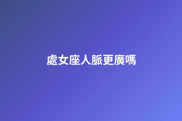 處女座人脈更廣嗎-第1張-星座運勢-玄機派