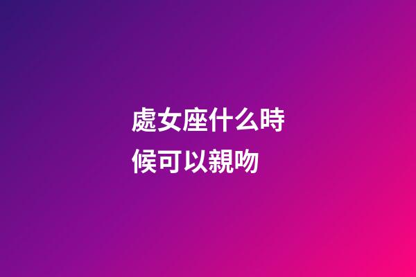 處女座什么時候可以親吻-第1張-星座運勢-玄機派