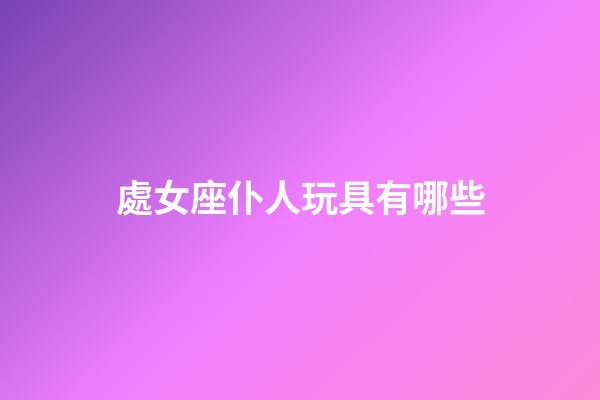處女座仆人玩具有哪些-第1張-星座運勢-玄機派