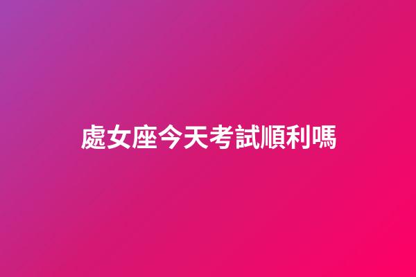 處女座今天考試順利嗎-第1張-星座運勢-玄機派