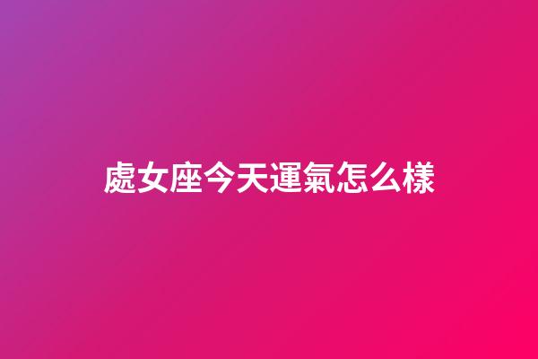 處女座今天運氣怎么樣-第1張-星座運勢-玄機派