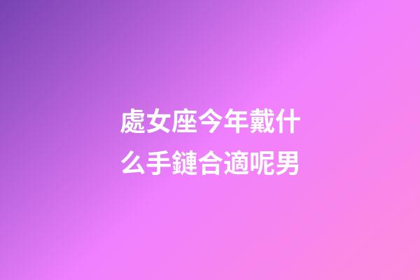 處女座今年戴什么手鏈合適呢男-第1張-星座運勢-玄機派