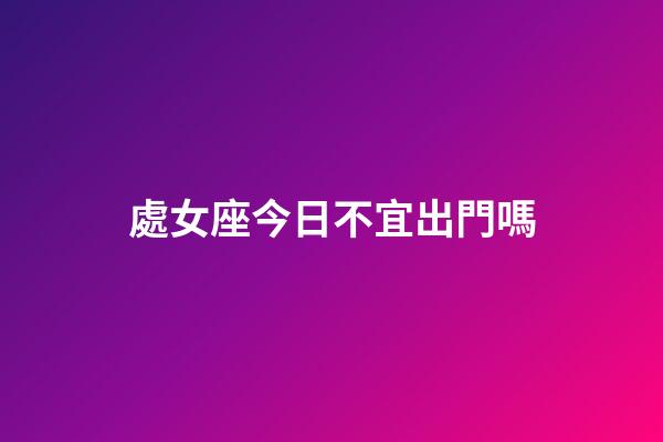 處女座今日不宜出門嗎-第1張-星座運勢-玄機派