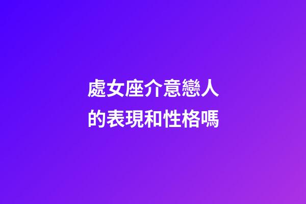 處女座介意戀人的表現和性格嗎-第1張-星座運勢-玄機派