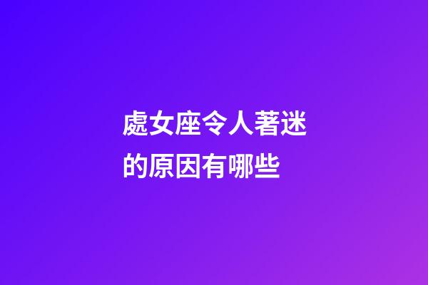 處女座令人著迷的原因有哪些-第1張-星座運勢-玄機派