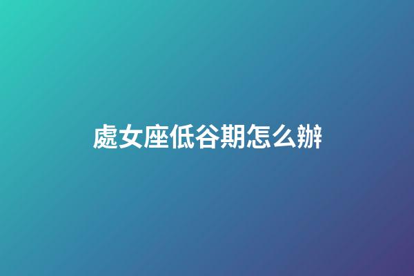 處女座低谷期怎么辦-第1張-星座運勢-玄機派
