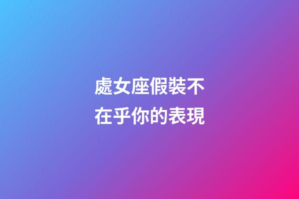 處女座假裝不在乎你的表現-第1張-星座運勢-玄機派