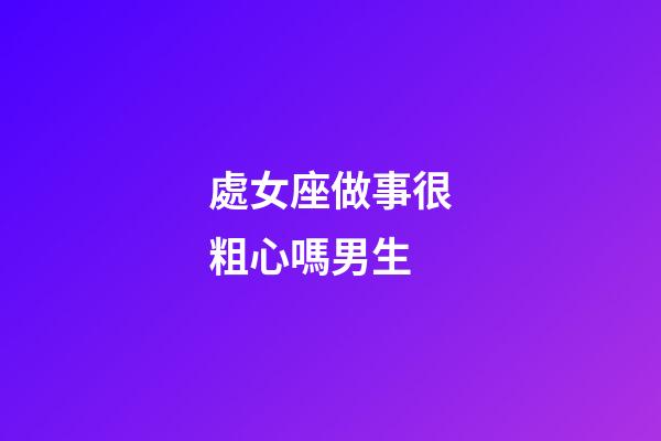 處女座做事很粗心嗎男生-第1張-星座運勢-玄機派