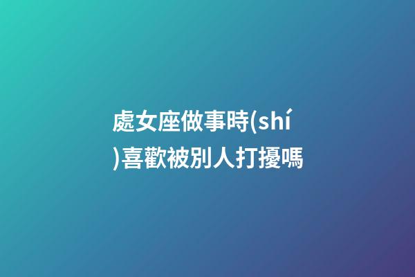 處女座做事時(shí)喜歡被別人打擾嗎-第1張-星座運(yùn)勢(shì)-玄機(jī)派