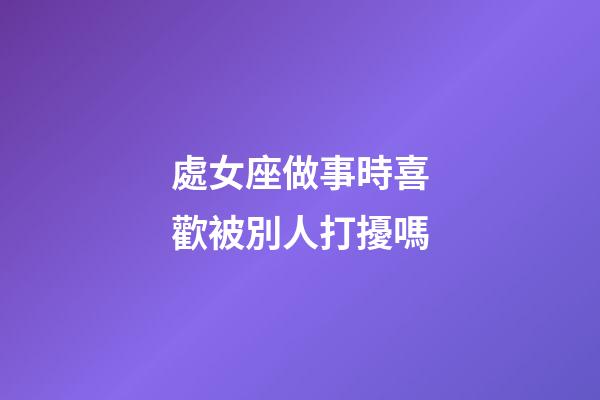 處女座做事時喜歡被別人打擾嗎-第1張-星座運勢-玄機派