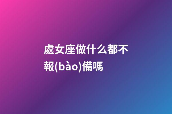 處女座做什么都不報(bào)備嗎-第1張-星座運(yùn)勢(shì)-玄機(jī)派
