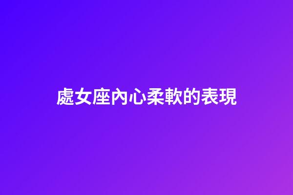 處女座內心柔軟的表現-第1張-星座運勢-玄機派