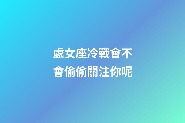 處女座冷戰會不會偷偷關注你呢-第1張-星座運勢-玄機派