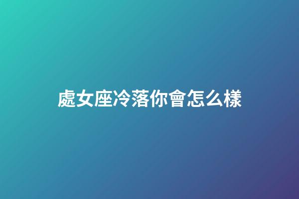 處女座冷落你會怎么樣-第1張-星座運勢-玄機派