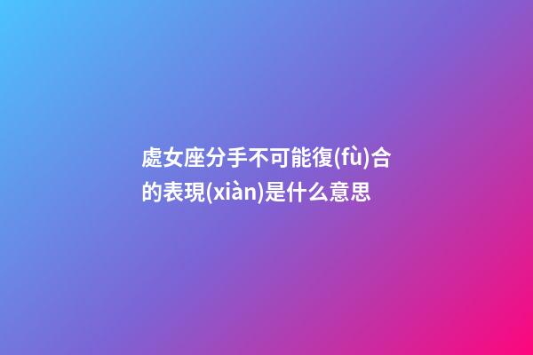 處女座分手不可能復(fù)合的表現(xiàn)是什么意思-第1張-星座運(yùn)勢(shì)-玄機(jī)派