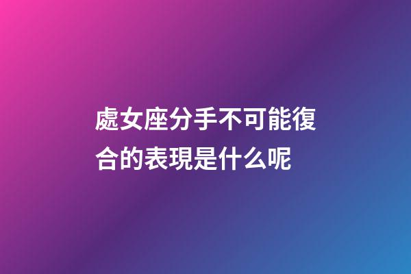 處女座分手不可能復合的表現是什么呢-第1張-星座運勢-玄機派