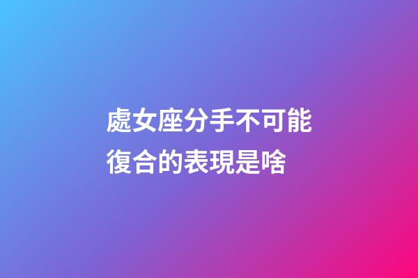 處女座分手不可能復合的表現是啥-第1張-星座運勢-玄機派
