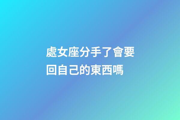 處女座分手了會要回自己的東西嗎-第1張-星座運勢-玄機派