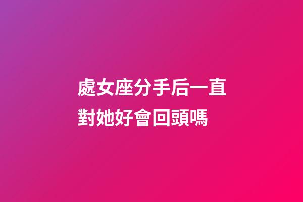 處女座分手后一直對她好會回頭嗎-第1張-星座運勢-玄機派
