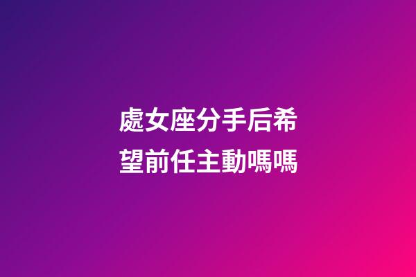 處女座分手后希望前任主動嗎嗎-第1張-星座運勢-玄機派