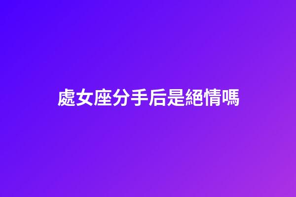 處女座分手后是絕情嗎-第1張-星座運勢-玄機派