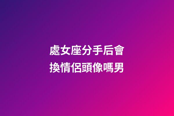 處女座分手后會換情侶頭像嗎男-第1張-星座運(yùn)勢-玄機(jī)派